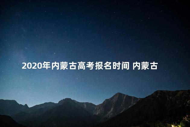 2020年内蒙古高考报名时间 内蒙古招生考试信息网